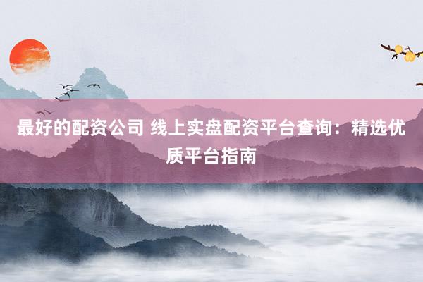 最好的配资公司 线上实盘配资平台查询：精选优质平台指南