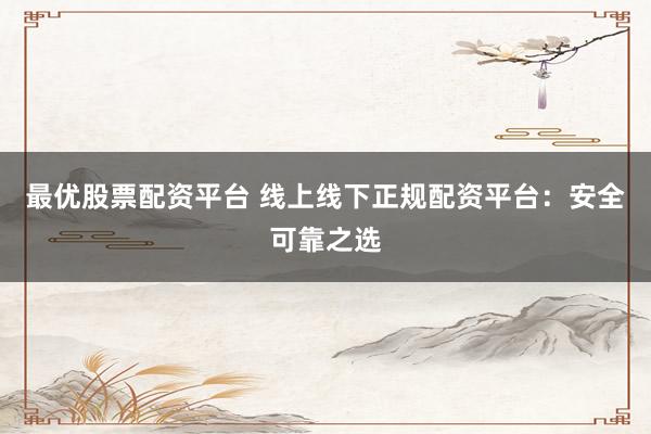 最优股票配资平台 线上线下正规配资平台：安全可靠之选