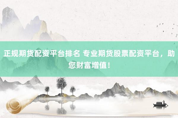 正规期货配资平台排名 专业期货股票配资平台，助您财富增值！