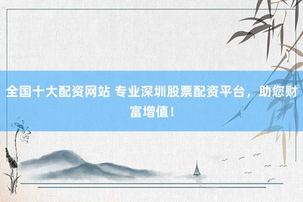 全国十大配资网站 专业深圳股票配资平台，助您财富增值！