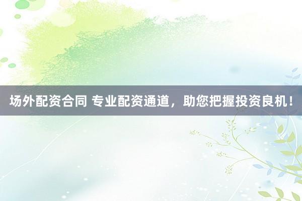 场外配资合同 专业配资通道，助您把握投资良机！