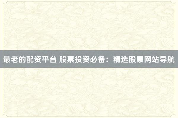 最老的配资平台 股票投资必备：精选股票网站导航