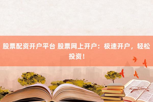 股票配资开户平台 股票网上开户：极速开户，轻松投资！