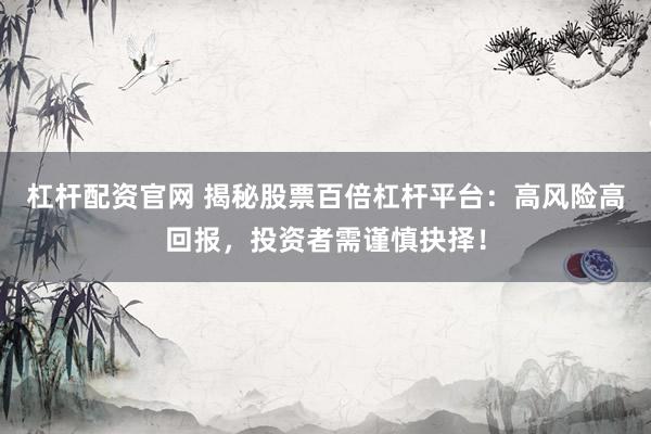杠杆配资官网 揭秘股票百倍杠杆平台：高风险高回报，投资者需谨慎抉择！