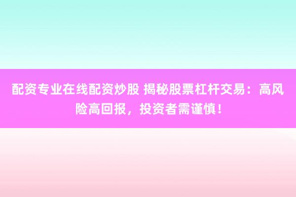 配资专业在线配资炒股 揭秘股票杠杆交易：高风险高回报，投资者需谨慎！