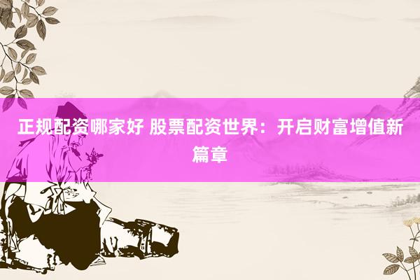 正规配资哪家好 股票配资世界：开启财富增值新篇章