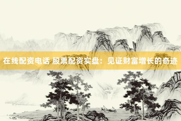 在线配资电话 股票配资实盘：见证财富增长的奇迹