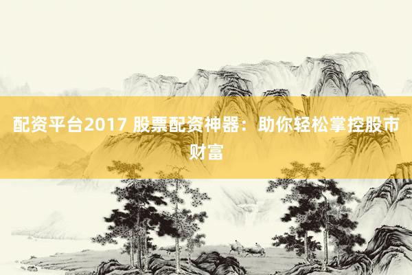 配资平台2017 股票配资神器：助你轻松掌控股市财富
