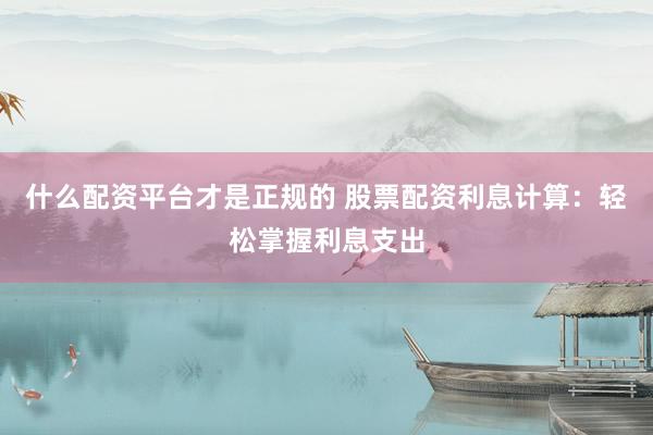 什么配资平台才是正规的 股票配资利息计算：轻松掌握利息支出