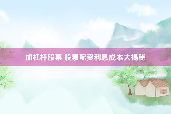 加杠杆股票 股票配资利息成本大揭秘