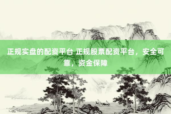 正规实盘的配资平台 正规股票配资平台，安全可靠，资金保障