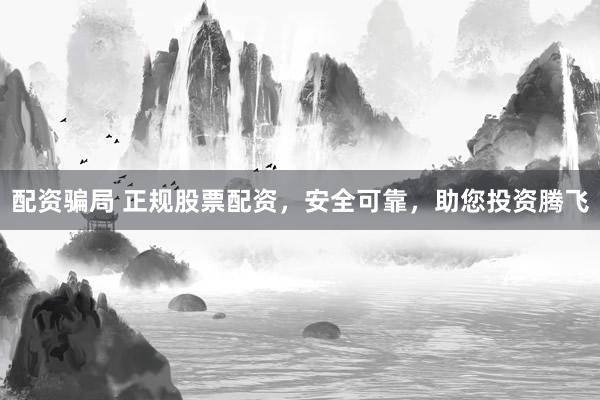配资骗局 正规股票配资，安全可靠，助您投资腾飞