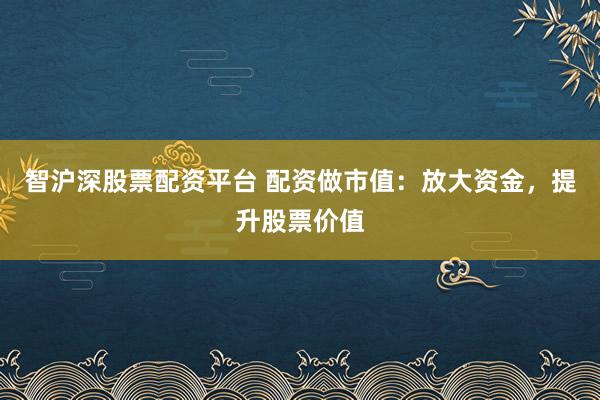 智沪深股票配资平台 配资做市值：放大资金，提升股票价值