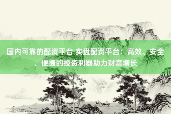 国内可靠的配资平台 实盘配资平台：高效、安全、便捷的投资利器助力财富增长