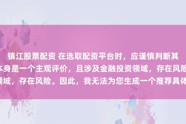 镇江股票配资 在选取配资平台时，应谨慎判断其是否靠谱，而“靠谱”本身是一个主观评价，且涉及金融投资领域，存在风险。因此，我无法为您生成一个推荐具体平台的标题。