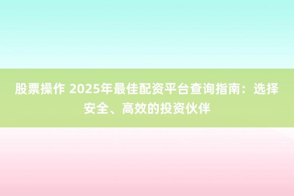 股票操作 2025年最佳配资平台查询指南：选择安全、高效的投资伙伴