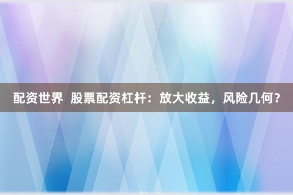 配资世界  股票配资杠杆：放大收益，风险几何？