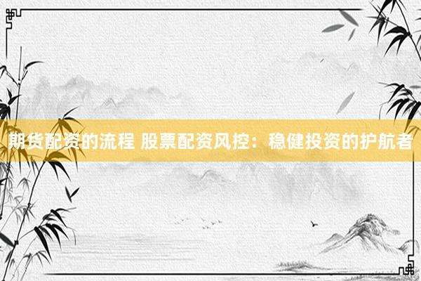 期货配资的流程 股票配资风控：稳健投资的护航者