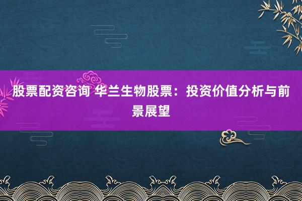 股票配资咨询 华兰生物股票：投资价值分析与前景展望