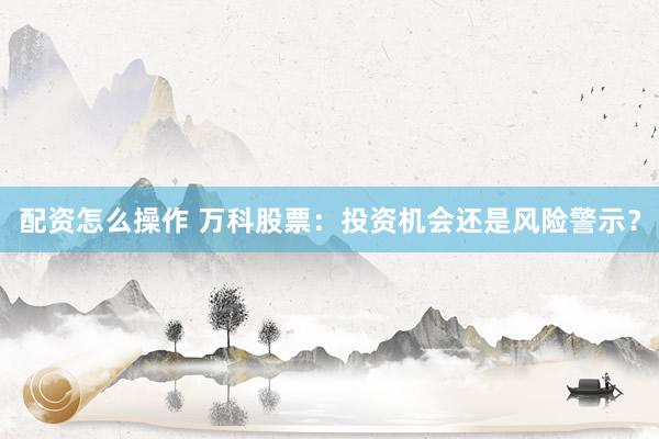 配资怎么操作 万科股票：投资机会还是风险警示？