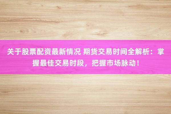 关于股票配资最新情况 期货交易时间全解析：掌握最佳交易时段，把握市场脉动！
