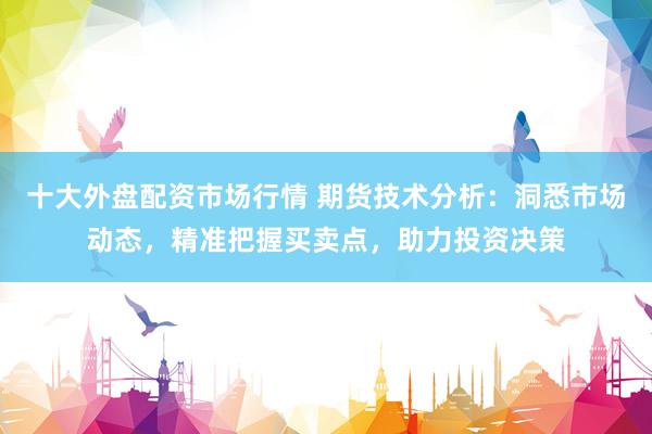 十大外盘配资市场行情 期货技术分析：洞悉市场动态，精准把握买卖点，助力投资决策