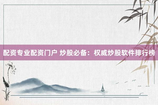 配资专业配资门户 炒股必备：权威炒股软件排行榜