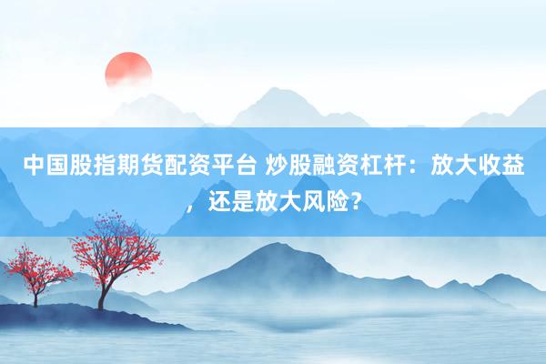 中国股指期货配资平台 炒股融资杠杆：放大收益，还是放大风险？