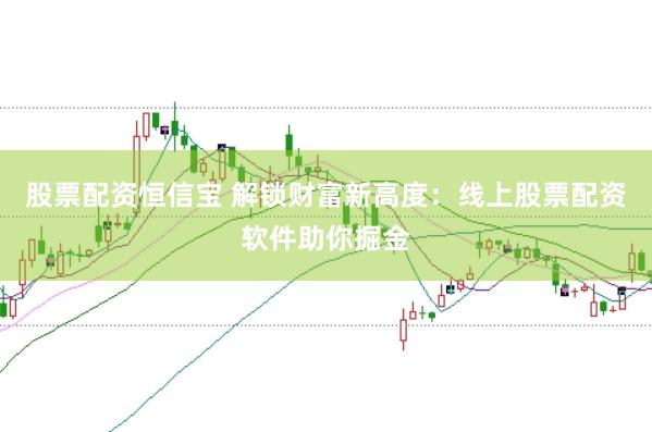 股票配资恒信宝 解锁财富新高度：线上股票配资软件助你掘金