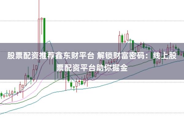 股票配资推荐鑫东财平台 解锁财富密码：线上股票配资平台助你掘金
