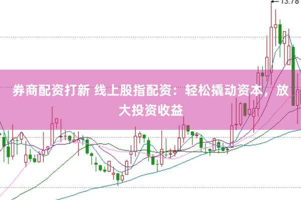 券商配资打新 线上股指配资：轻松撬动资本，放大投资收益