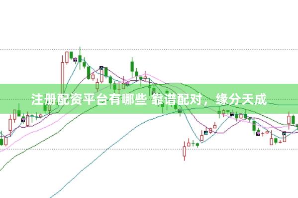 注册配资平台有哪些 靠谱配对，缘分天成