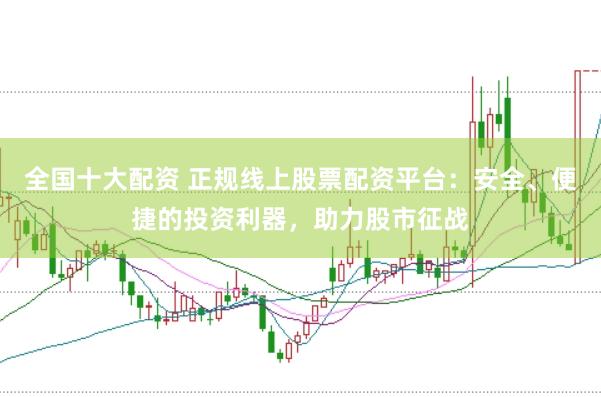 全国十大配资 正规线上股票配资平台：安全、便捷的投资利器，助力股市征战
