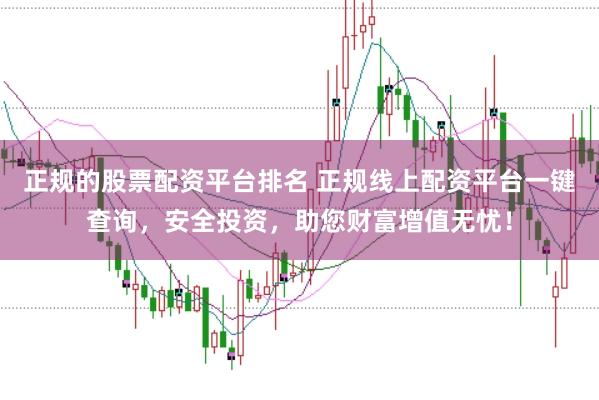 正规的股票配资平台排名 正规线上配资平台一键查询，安全投资，助您财富增值无忧！