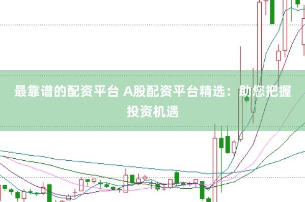 最靠谱的配资平台 A股配资平台精选：助您把握投资机遇