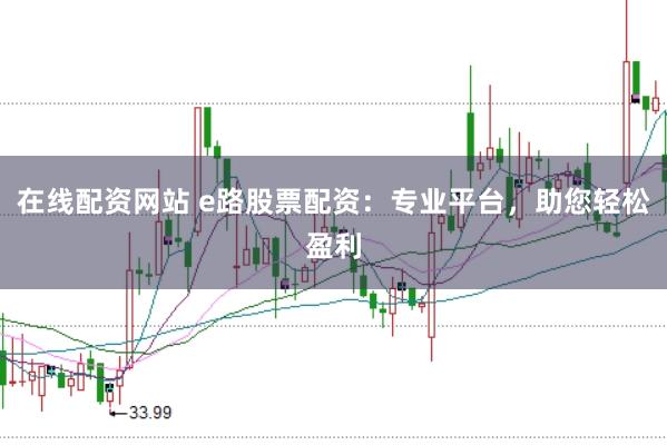 在线配资网站 e路股票配资：专业平台，助您轻松盈利