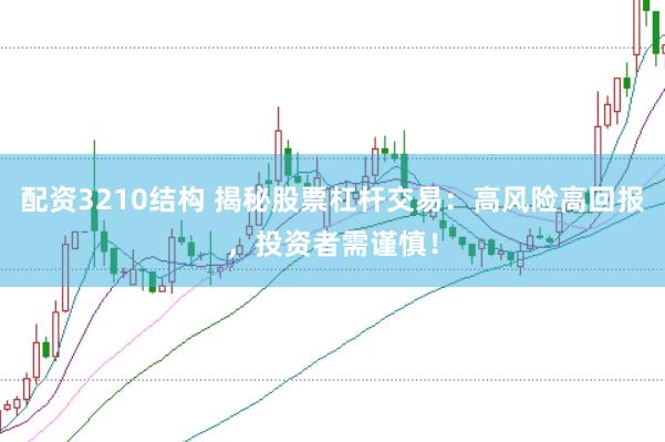 配资3210结构 揭秘股票杠杆交易：高风险高回报，投资者需谨慎！