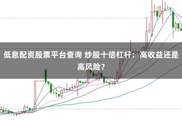 低息配资股票平台查询 炒股十倍杠杆：高收益还是高风险？