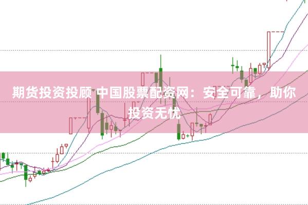 期货投资投顾 中国股票配资网：安全可靠，助你投资无忧
