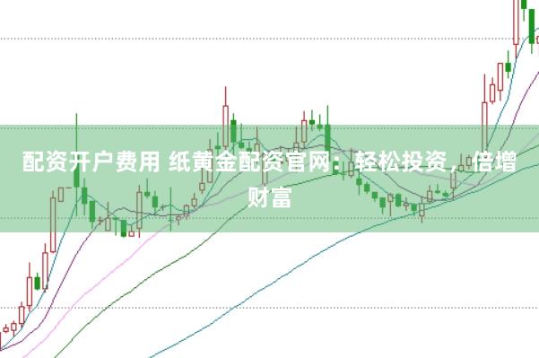 配资开户费用 纸黄金配资官网：轻松投资，倍增财富