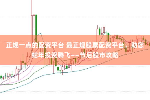 正规一点的配资平台 最正规股票配资平台，助您蛇年投资腾飞——节后股市攻略