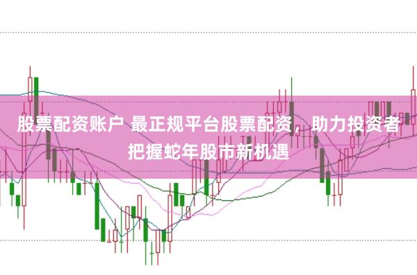 股票配资账户 最正规平台股票配资，助力投资者把握蛇年股市新机遇