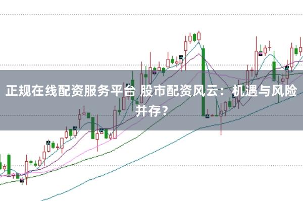 正规在线配资服务平台 股市配资风云：机遇与风险并存？