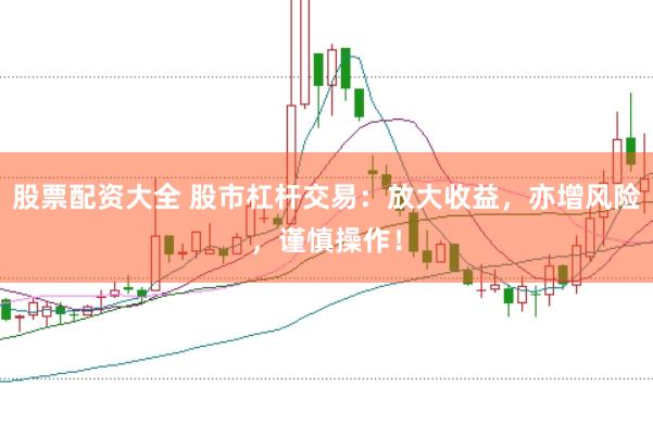 股票配资大全 股市杠杆交易：放大收益，亦增风险，谨慎操作！