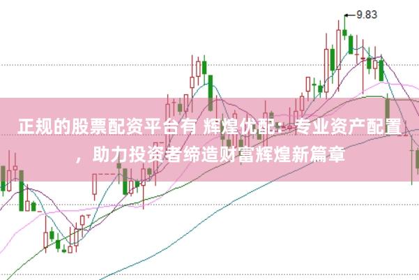正规的股票配资平台有 辉煌优配：专业资产配置，助力投资者缔造财富辉煌新篇章