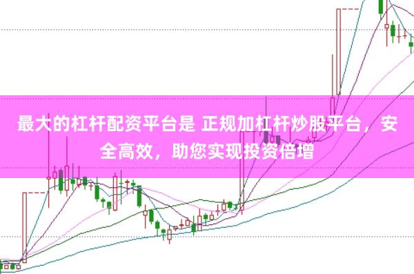 最大的杠杆配资平台是 正规加杠杆炒股平台，安全高效，助您实现投资倍增