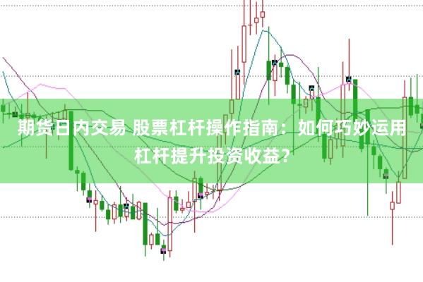 期货日内交易 股票杠杆操作指南：如何巧妙运用杠杆提升投资收益？