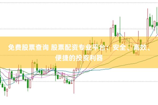 免费股票查询 股票配资专业平台：安全、高效、便捷的投资利器