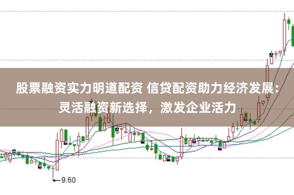 股票融资实力明道配资 信贷配资助力经济发展：灵活融资新选择，激发企业活力