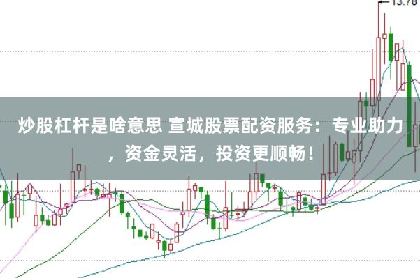 炒股杠杆是啥意思 宣城股票配资服务：专业助力，资金灵活，投资更顺畅！